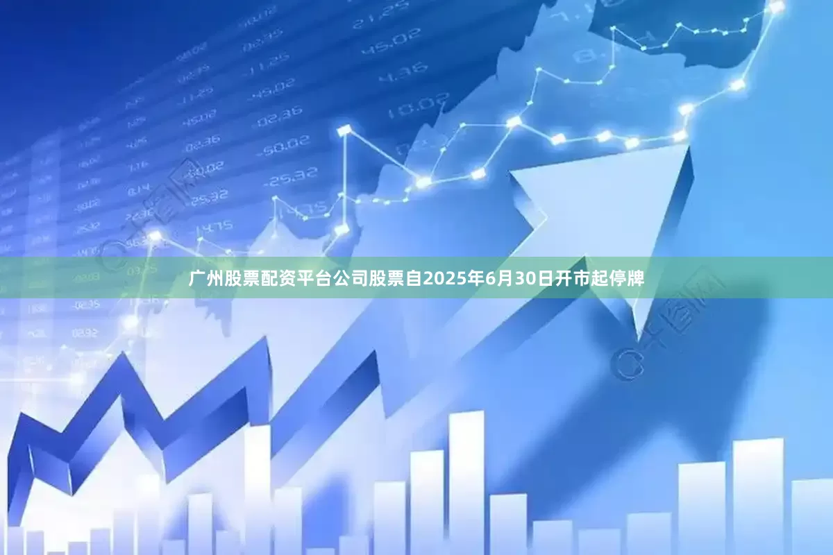 广州股票配资平台公司股票自2025年6月30日开市起停牌