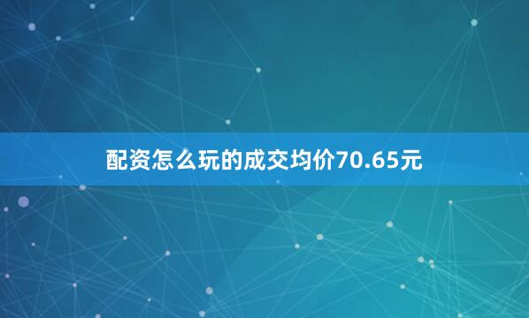 配资怎么玩的成交均价70.65元