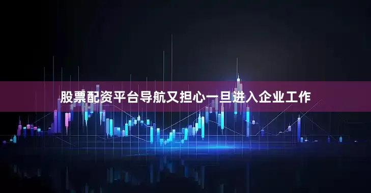 股票配资平台导航又担心一旦进入企业工作