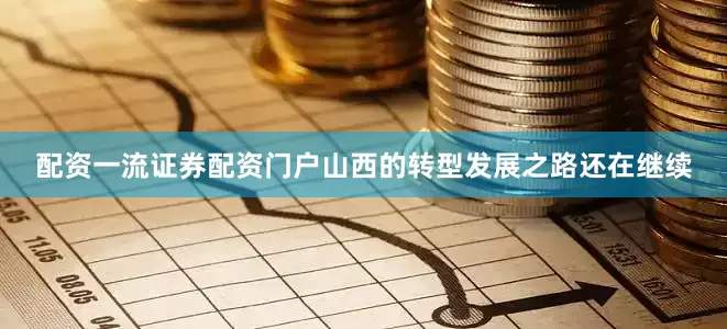 配资一流证券配资门户　　山西的转型发展之路还在继续