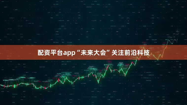 配资平台app“未来大会”关注前沿科技