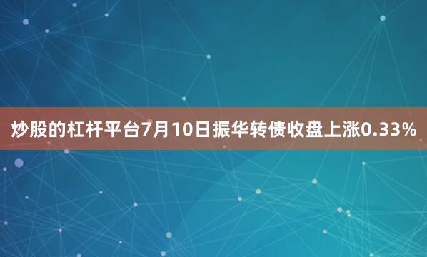 炒股的杠杆平台7月10日振华转债收盘上涨0.33%