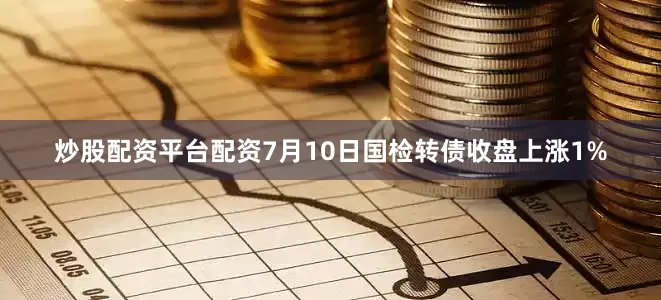 炒股配资平台配资7月10日国检转债收盘上涨1%