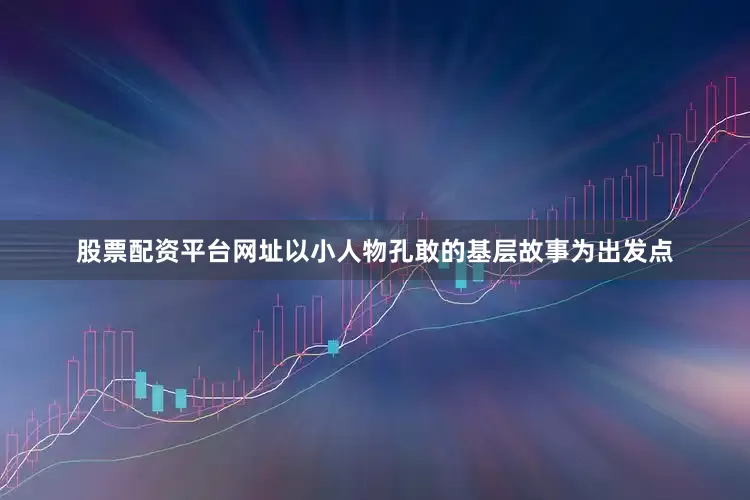 股票配资平台网址以小人物孔敢的基层故事为出发点