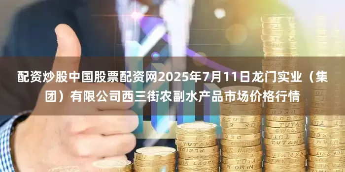 配资炒股中国股票配资网2025年7月11日龙门实业（集团）有限公司西三街农副水产品市场价格行情