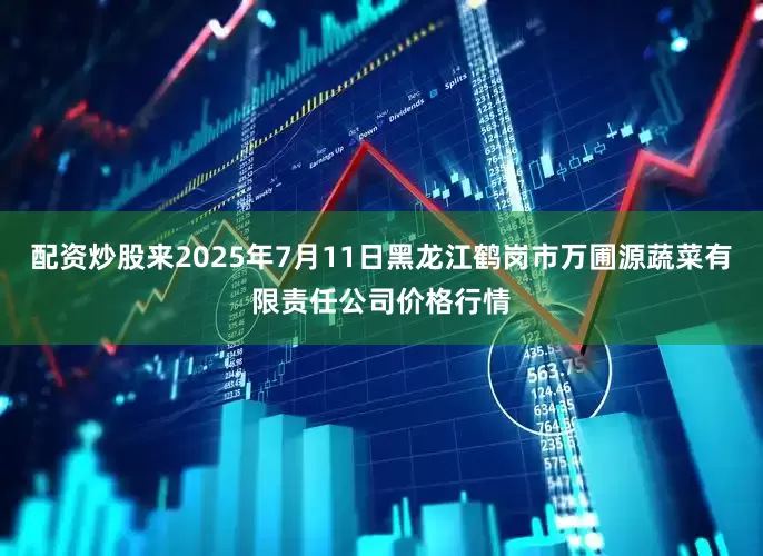 配资炒股来2025年7月11日黑龙江鹤岗市万圃源蔬菜有限责任公司价格行情
