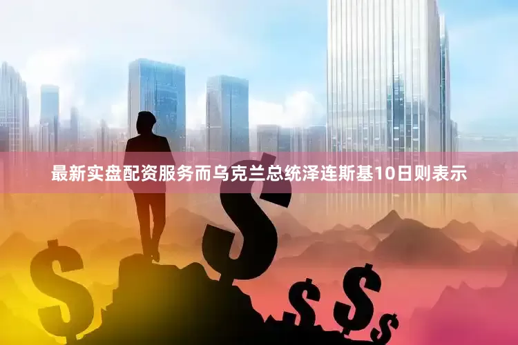 最新实盘配资服务而乌克兰总统泽连斯基10日则表示