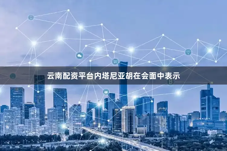 云南配资平台内塔尼亚胡在会面中表示