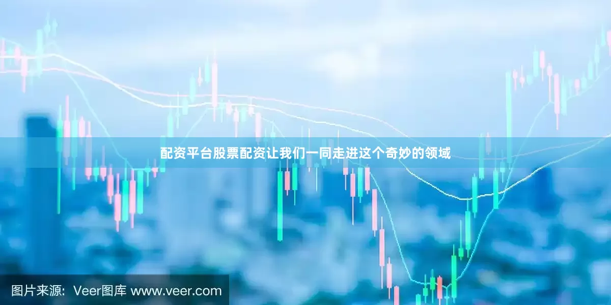 配资平台股票配资让我们一同走进这个奇妙的领域