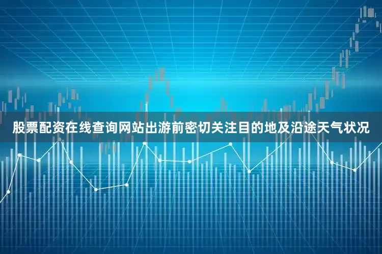 股票配资在线查询网站出游前密切关注目的地及沿途天气状况