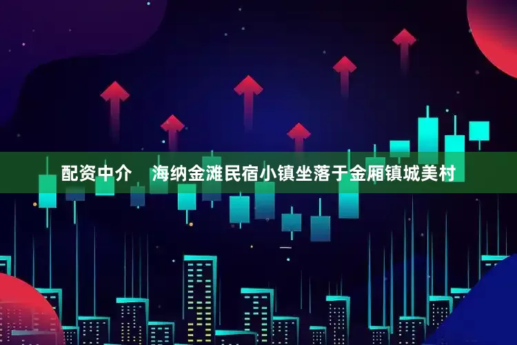 配资中介    海纳金滩民宿小镇坐落于金厢镇城美村