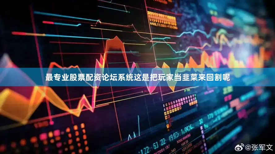 最专业股票配资论坛系统这是把玩家当韭菜来回割呢