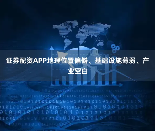 证券配资APP地理位置偏僻、基础设施薄弱、产业空白
