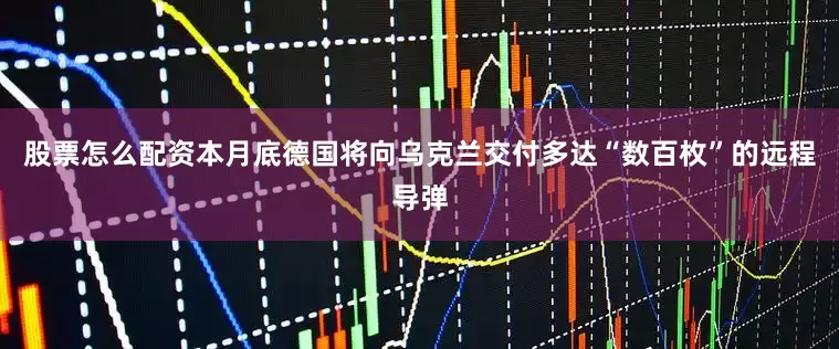 股票怎么配资本月底德国将向乌克兰交付多达“数百枚”的远程导弹