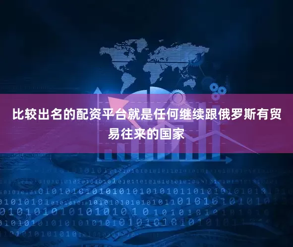 比较出名的配资平台就是任何继续跟俄罗斯有贸易往来的国家