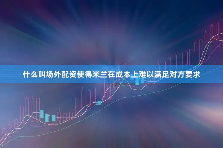 什么叫场外配资使得米兰在成本上难以满足对方要求