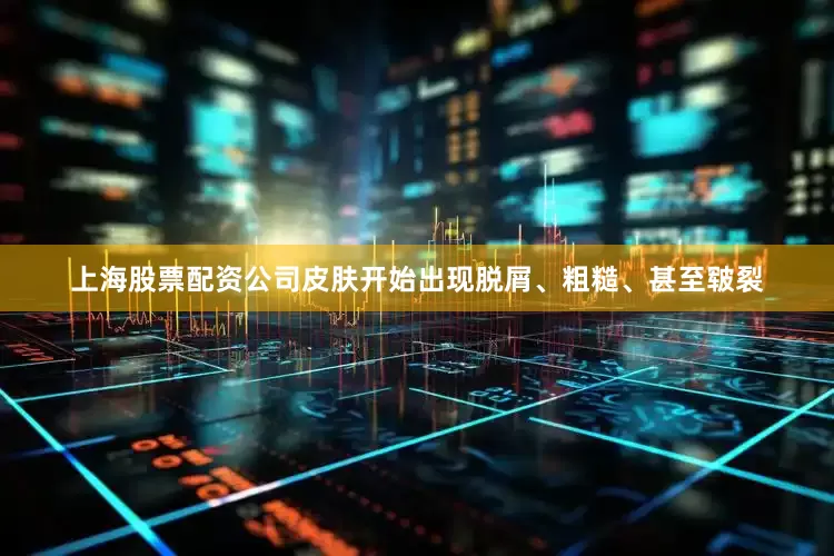 上海股票配资公司皮肤开始出现脱屑、粗糙、甚至皲裂