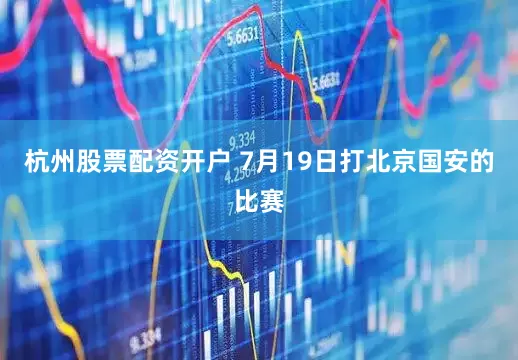 杭州股票配资开户 7月19日打北京国安的比赛