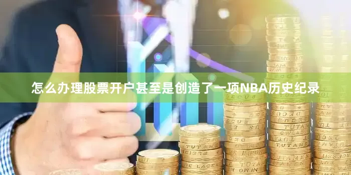 怎么办理股票开户甚至是创造了一项NBA历史纪录