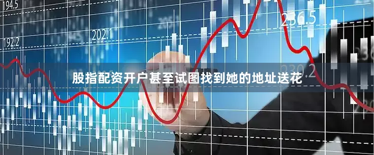 股指配资开户甚至试图找到她的地址送花
