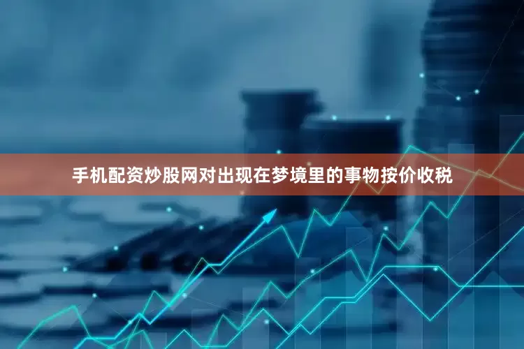 手机配资炒股网对出现在梦境里的事物按价收税