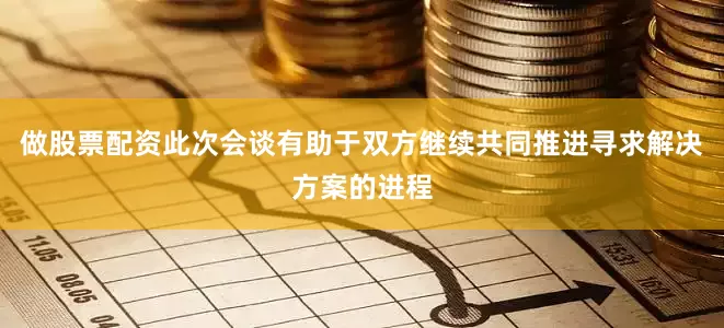 做股票配资此次会谈有助于双方继续共同推进寻求解决方案的进程