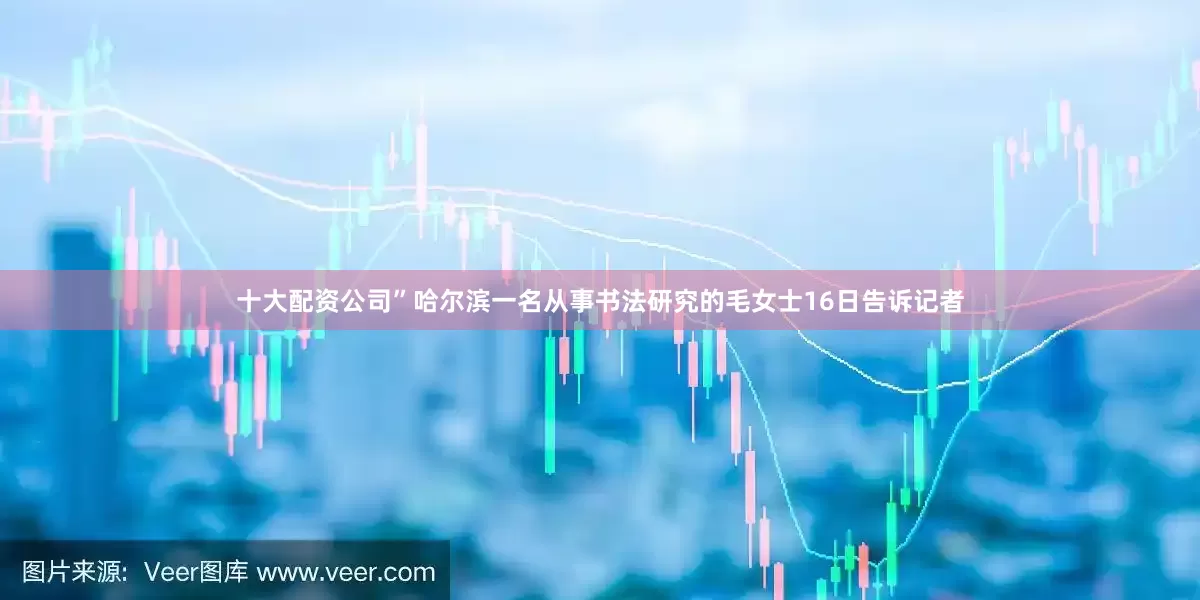 十大配资公司”哈尔滨一名从事书法研究的毛女士16日告诉记者