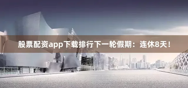 股票配资app下载排行下一轮假期：连休8天！