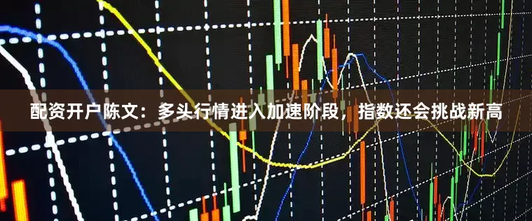 配资开户陈文：多头行情进入加速阶段，指数还会挑战新高