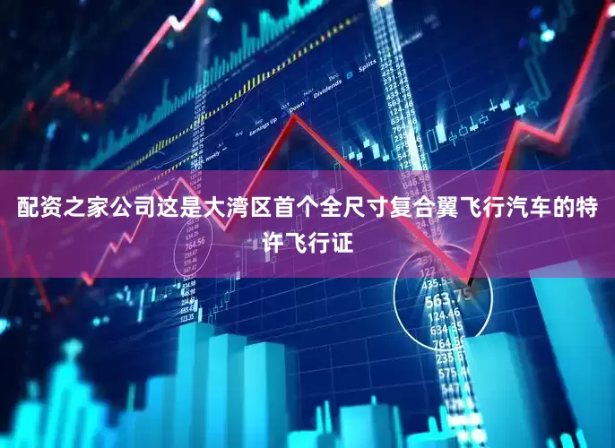 配资之家公司这是大湾区首个全尺寸复合翼飞行汽车的特许飞行证