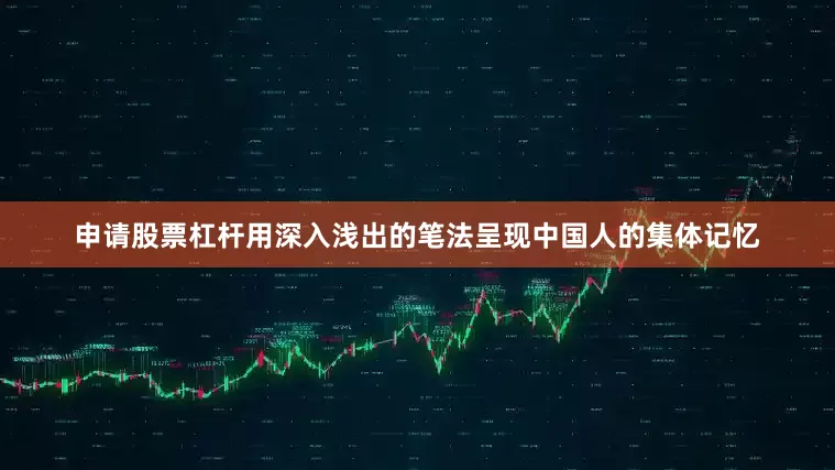 申请股票杠杆用深入浅出的笔法呈现中国人的集体记忆