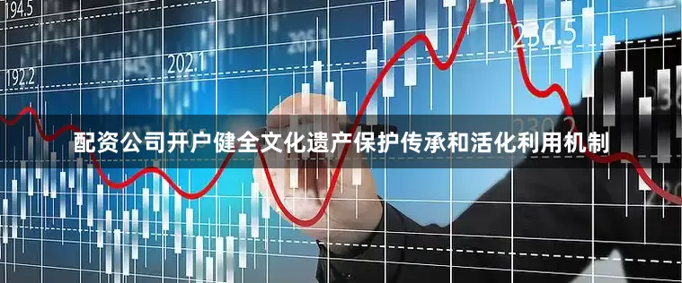 配资公司开户健全文化遗产保护传承和活化利用机制