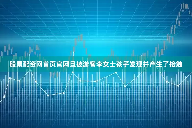 股票配资网首页官网且被游客李女士孩子发现并产生了接触