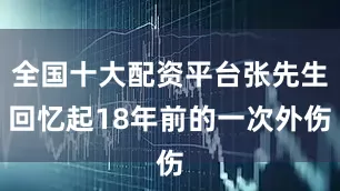 全国十大配资平台张先生回忆起18年前的一次外伤