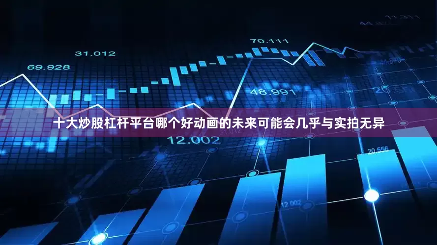 十大炒股杠杆平台哪个好动画的未来可能会几乎与实拍无异
