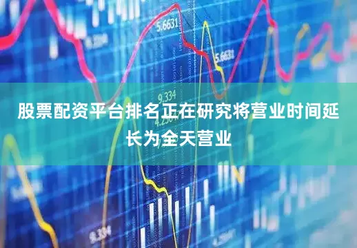 股票配资平台排名正在研究将营业时间延长为全天营业