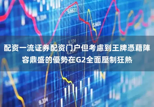配资一流证券配资门户但考慮到王牌憑藉陣容鼎盛的優勢在G2全面壓制狂熱