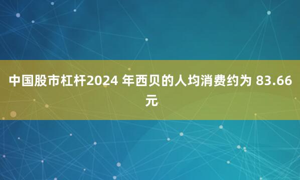 中国股市杠杆2024 年西贝的人均消费约为 83.66 元