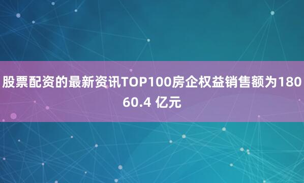 股票配资的最新资讯TOP100房企权益销售额为18060.4 亿元