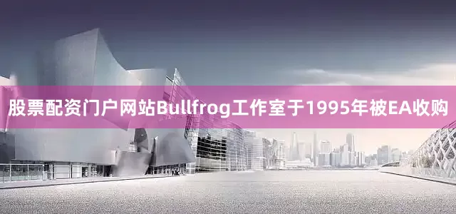 股票配资门户网站Bullfrog工作室于1995年被EA收购