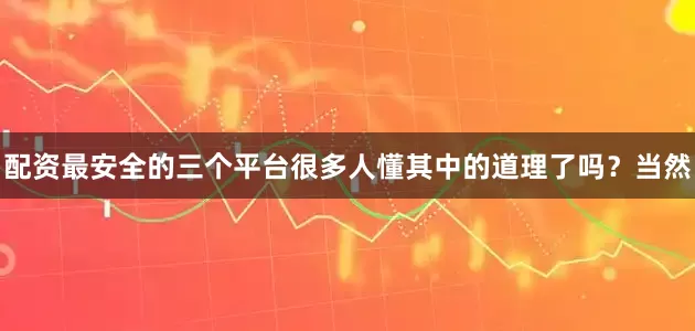 配资最安全的三个平台很多人懂其中的道理了吗？当然