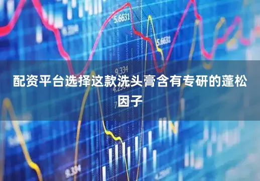 配资平台选择这款洗头膏含有专研的蓬松因子