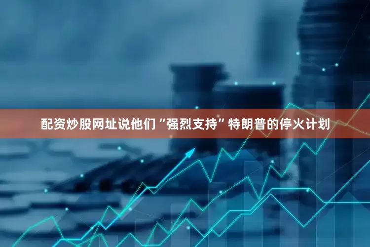 配资炒股网址说他们“强烈支持”特朗普的停火计划