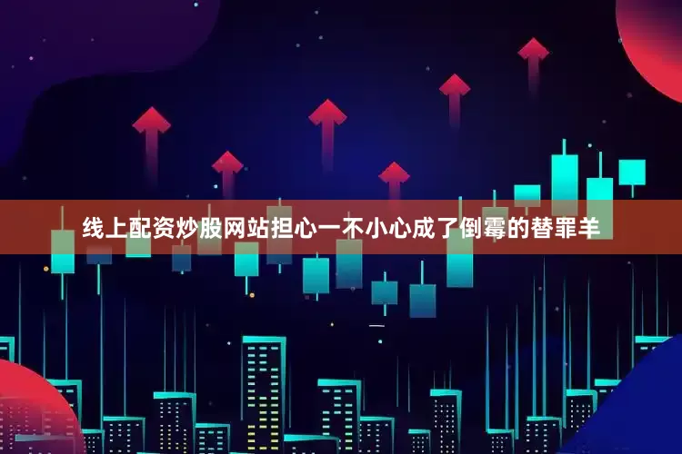 线上配资炒股网站担心一不小心成了倒霉的替罪羊