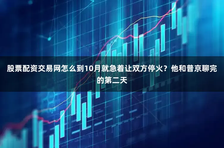股票配资交易网怎么到10月就急着让双方停火？他和普京聊完的第二天