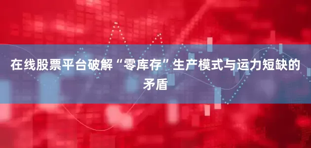 在线股票平台破解“零库存”生产模式与运力短缺的矛盾