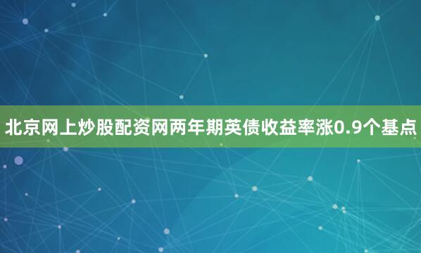 北京网上炒股配资网两年期英债收益率涨0.9个基点