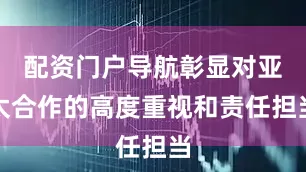 配资门户导航彰显对亚太合作的高度重视和责任担当