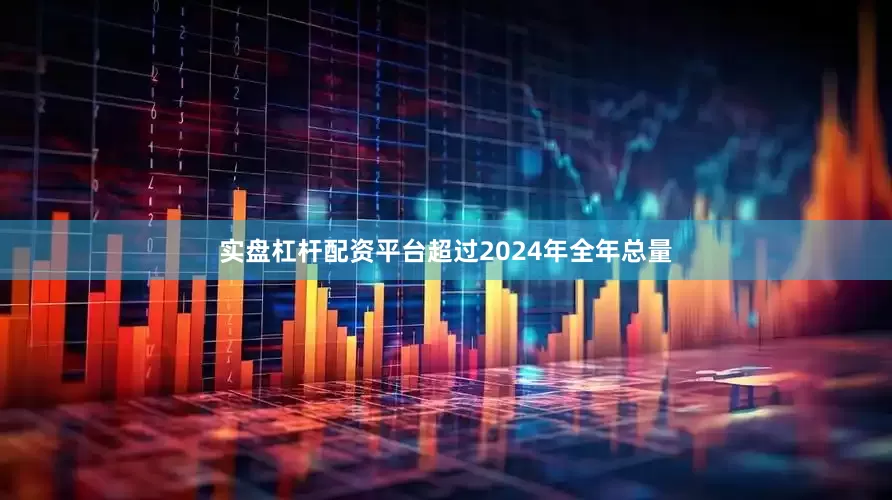 实盘杠杆配资平台超过2024年全年总量
