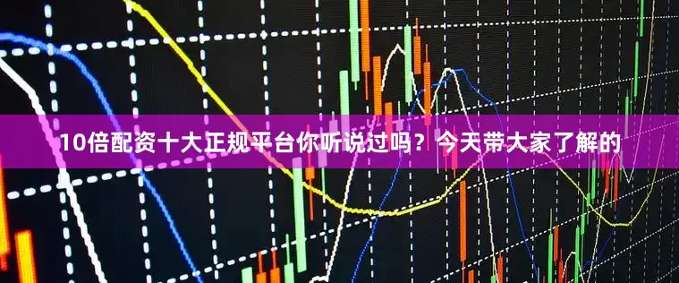 10倍配资十大正规平台你听说过吗？今天带大家了解的